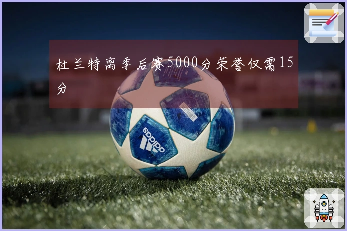 杜兰特离季后赛5000分荣誉仅需15分