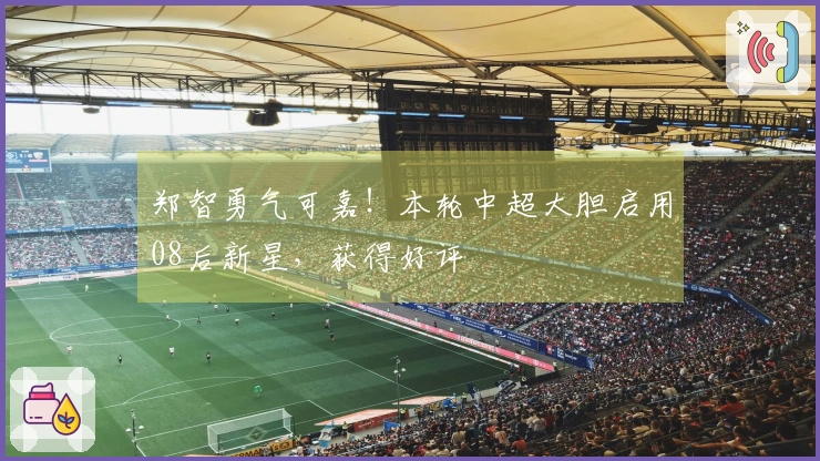 郑智勇气可嘉！本轮中超大胆启用08后新星，获得好评
