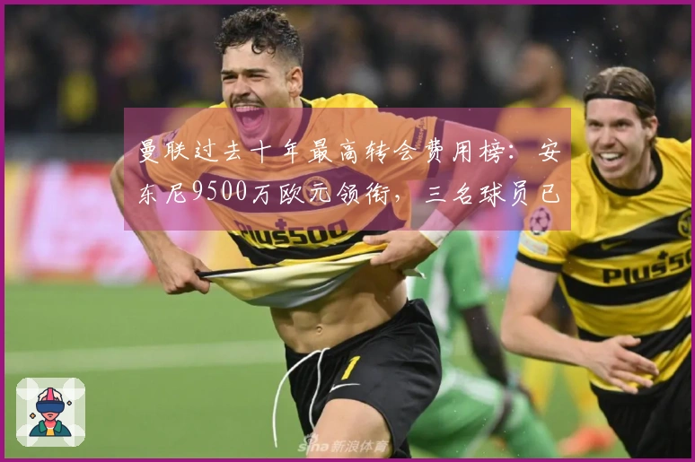 曼联过去十年最高转会费用榜：安东尼9500万欧元领衔，三名球员已离开球队