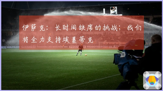 伊萨克：长时间缺席的挑战；我们将全力支持埃基蒂克