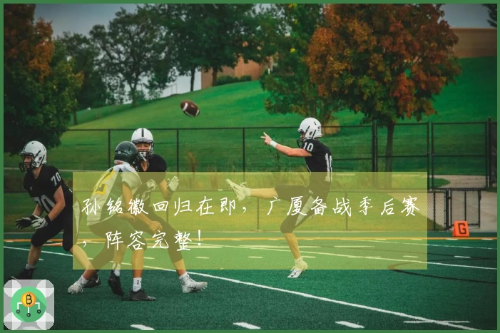 孙铭徽回归在即，广厦备战季后赛，阵容完整！