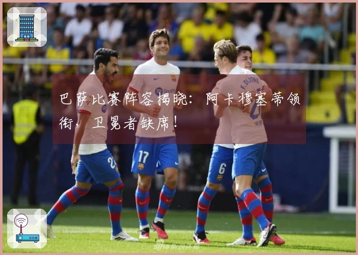 巴萨比赛阵容揭晓：阿卡穆塞蒂领衔，卫冕者缺席！