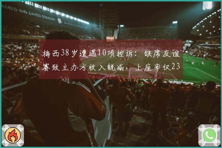 梅西38岁遭遇10项控诉：缺席友谊赛致主办方收入锐减，上座率仅23%