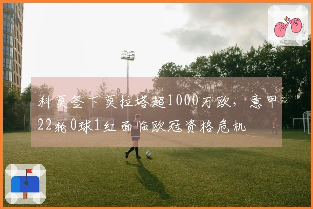 科莫签下莫拉塔超1000万欧，意甲22轮0球1红面临欧冠资格危机