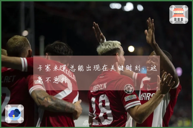 卡塞米罗总能出现在关键时刻，这毫不意外