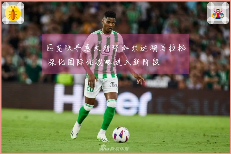 匹克联手意大利环加尔达湖马拉松 深化国际化战略进入新阶段