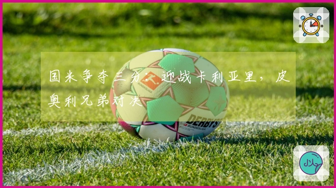 国米争夺三分：迎战卡利亚里，皮奥利兄弟对决