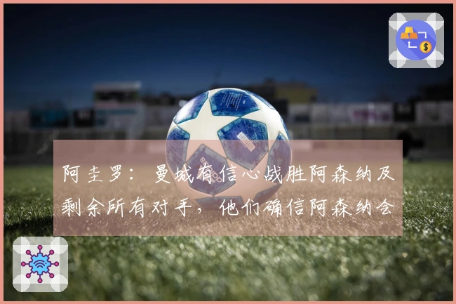 阿圭罗：曼城有信心战胜阿森纳及剩余所有对手，他们确信阿森纳会失分