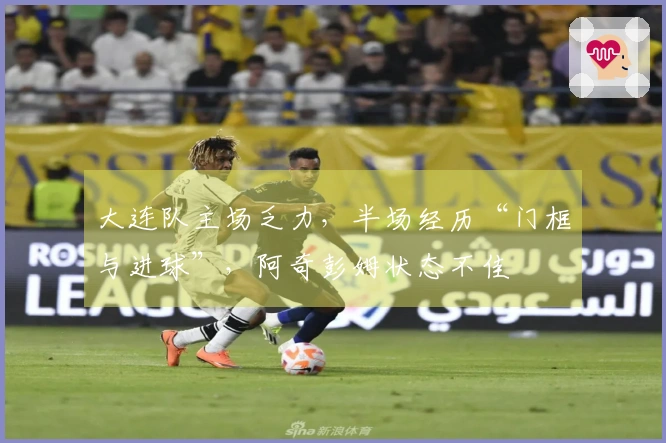 大连队主场乏力，半场经历“门框与进球”，阿奇彭姆状态不佳