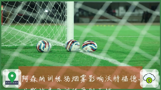 阿森纳训练场烟雾影响沃特福德，戈斯林表示训练受到干扰
