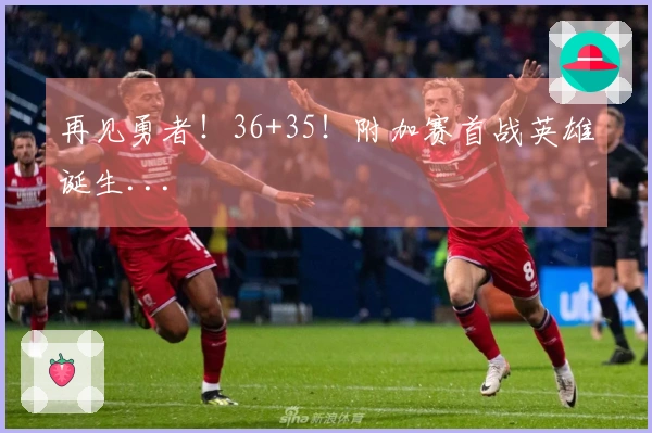再见勇者！36+35！附加赛首战英雄诞生...