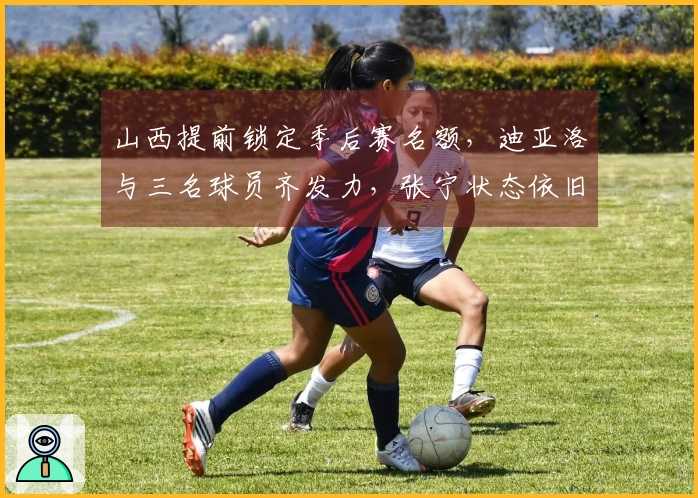 山西提前锁定季后赛名额，迪亚洛与三名球员齐发力，张宁状态依旧不佳！