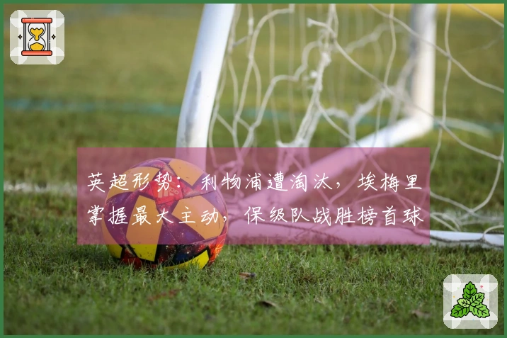 英超形势：利物浦遭淘汰，埃梅里掌握最大主动，保级队战胜榜首球队
