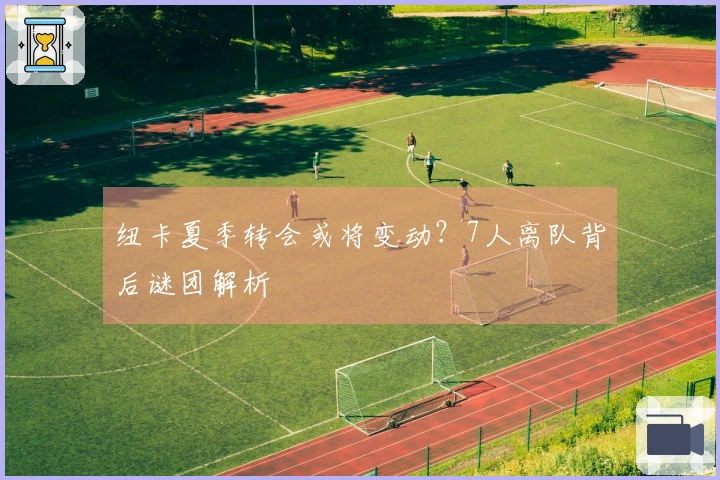 纽卡夏季转会或将变动？7人离队背后谜团解析