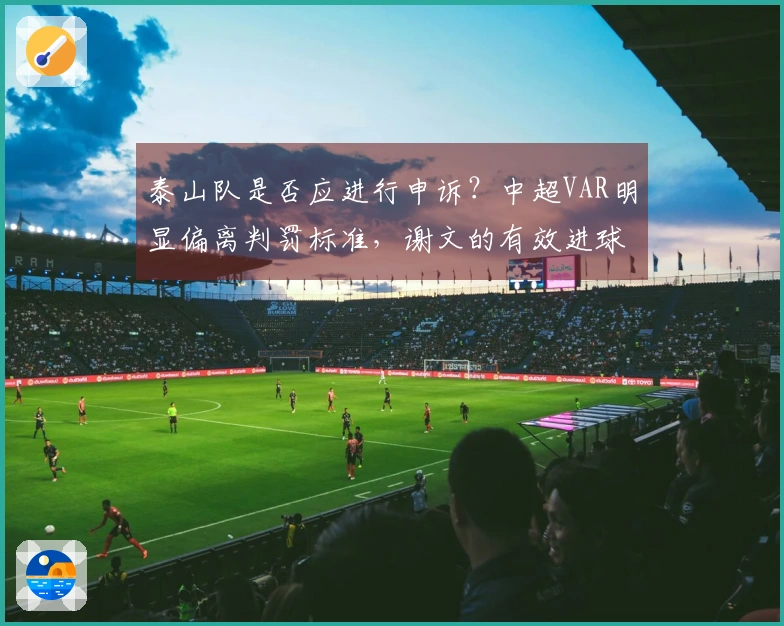 泰山队是否应进行申诉？中超VAR明显偏离判罚标准，谢文的有效进球被误判