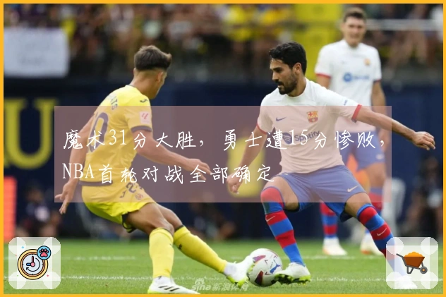 魔术31分大胜，勇士遭15分惨败，NBA首轮对战全部确定