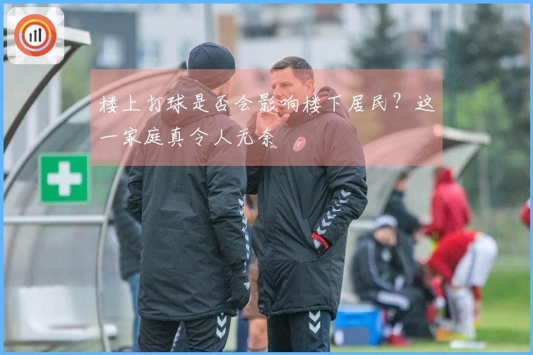 楼上打球是否会影响楼下居民？这一家庭真令人无奈