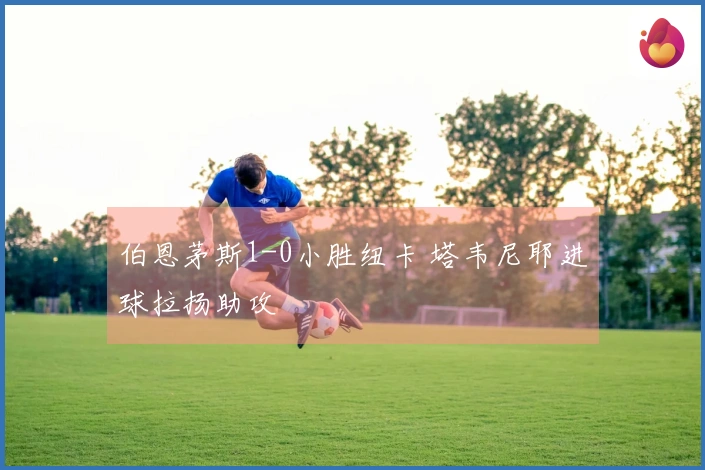 伯恩茅斯1-0小胜纽卡 塔韦尼耶进球拉扬助攻