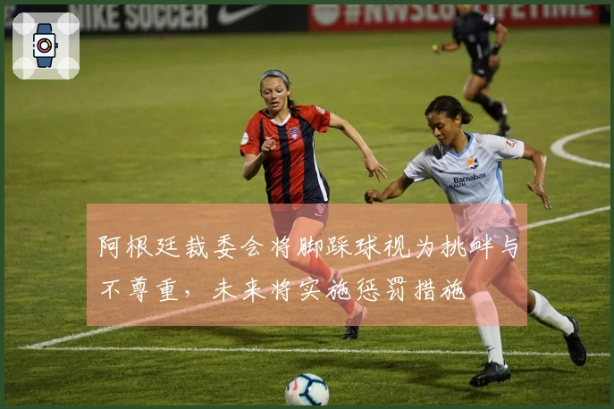 阿根廷裁委会将脚踩球视为挑衅与不尊重，未来将实施惩罚措施