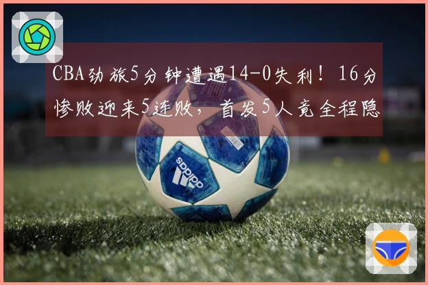 CBA劲旅5分钟遭遇14-0失利！16分惨败迎来5连败，首发5人竟全程隐身无一上双