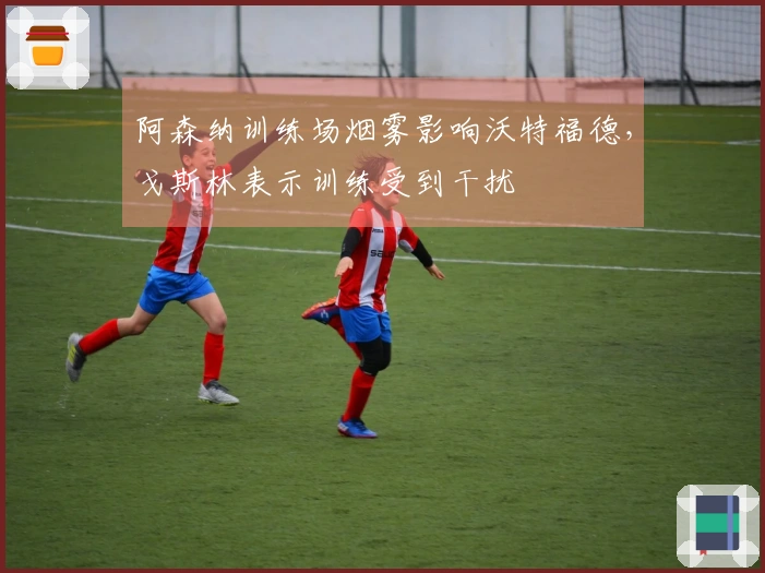 阿森纳训练场烟雾影响沃特福德，戈斯林表示训练受到干扰