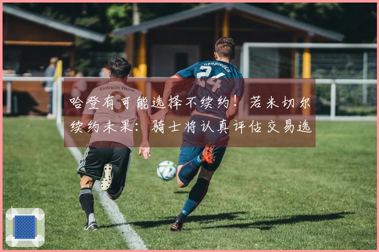 哈登有可能选择不续约！若米切尔续约未果：骑士将认真评估交易选项