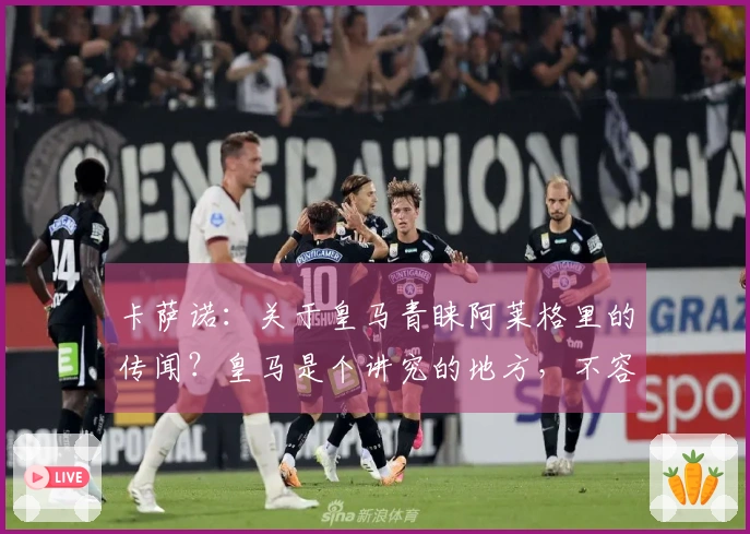 卡萨诺：关于皇马青睐阿莱格里的传闻？皇马是个讲究的地方，不容忽视