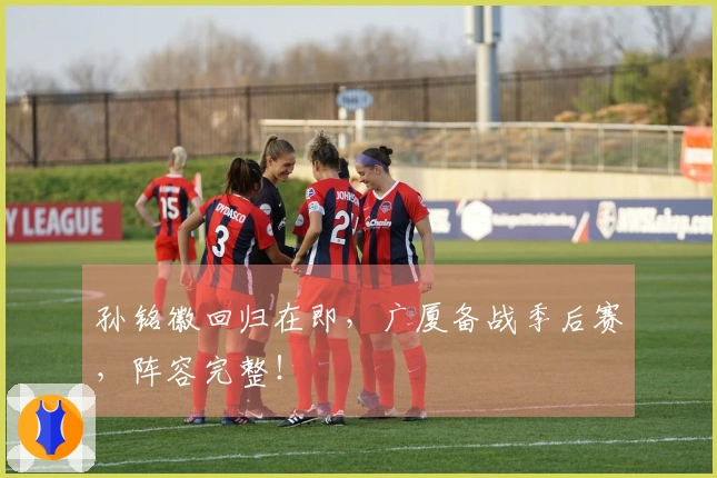 孙铭徽回归在即，广厦备战季后赛，阵容完整！