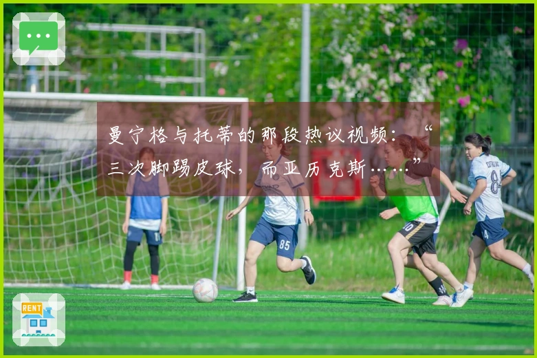 曼宁格与托蒂的那段热议视频：“三次脚踢皮球，而亚历克斯……”