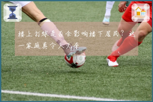 楼上打球是否会影响楼下居民？这一家庭真令人无奈
