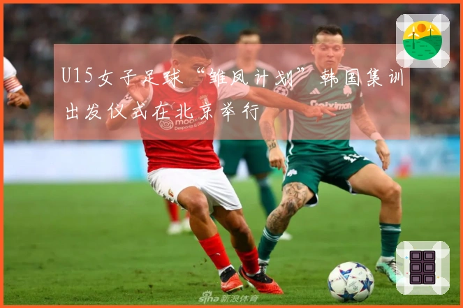 U15女子足球“雏凤计划”韩国集训出发仪式在北京举行