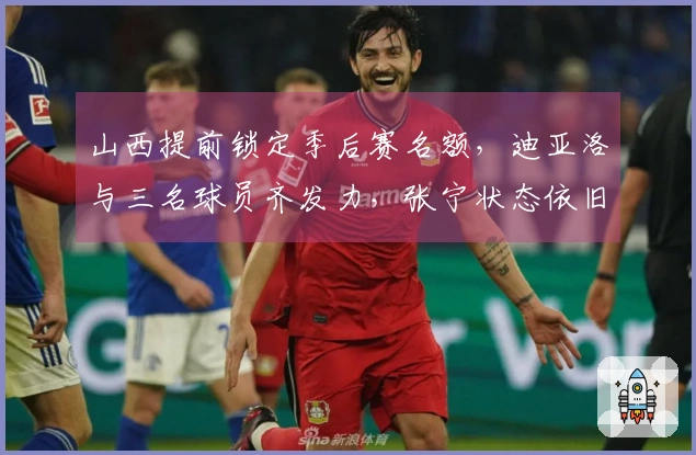 山西提前锁定季后赛名额，迪亚洛与三名球员齐发力，张宁状态依旧不佳！