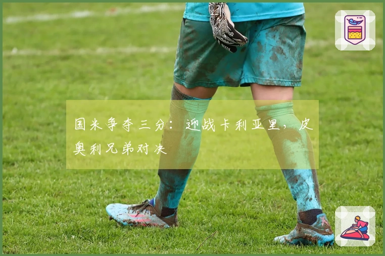 国米争夺三分：迎战卡利亚里，皮奥利兄弟对决