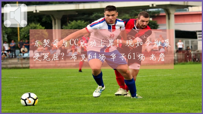 东契奇与CC成功上岸！现如今谁最受冤屈？布克64场 华子61场 老詹60场