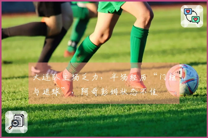 大连队主场乏力，半场经历“门框与进球”，阿奇彭姆状态不佳