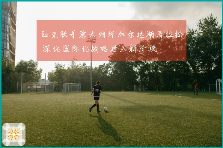 匹克联手意大利环加尔达湖马拉松 深化国际化战略进入新阶段